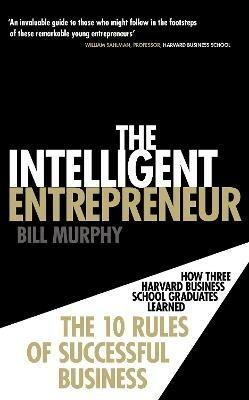 The Intelligent Entrepreneur: How Three Harvard Business School Graduates Learned the 10 Rules of Successful Business - Bill Murphy - cover