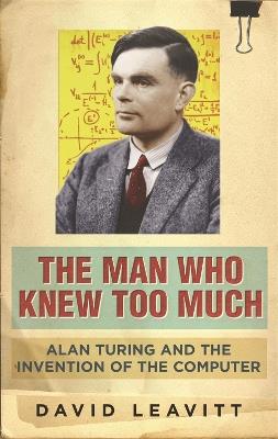 The Man Who Knew Too Much: Alan Turing and the invention of computers - David Leavitt - cover