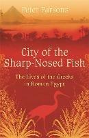 City of the Sharp-Nosed Fish: Greek Lives in Roman Egypt - Peter Parsons - cover