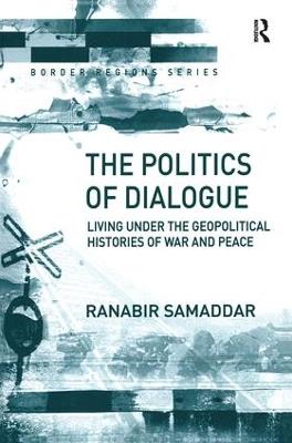 The Politics of Dialogue: Living Under the Geopolitical Histories of War and Peace - Ranabir Samaddar - cover