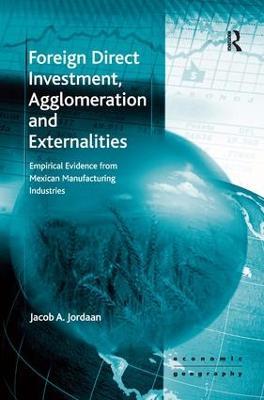 Foreign Direct Investment, Agglomeration and Externalities: Empirical Evidence from Mexican Manufacturing Industries - Jacob A. Jordaan - cover