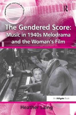The Gendered Score: Music in 1940s Melodrama and the Woman's Film - Heather Laing - cover