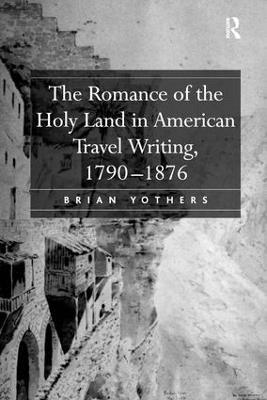 The Romance of the Holy Land in American Travel Writing, 1790–1876 - Brian Yothers - cover
