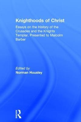 Knighthoods of Christ: Essays on the History of the Crusades and the Knights Templar, Presented to Malcolm Barber - cover