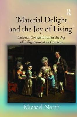 'Material Delight and the Joy of Living': Cultural Consumption in the Age of Enlightenment in Germany - Michael North - cover