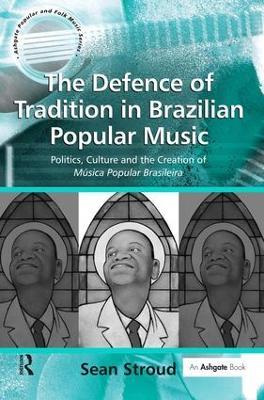 The Defence of Tradition in Brazilian Popular Music: Politics, Culture and the Creation of Música Popular Brasileira - Sean Stroud - cover