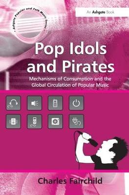 Pop Idols and Pirates: Mechanisms of Consumption and the Global Circulation of Popular Music - Charles Fairchild - cover