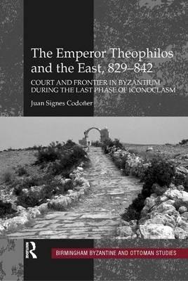 The Emperor Theophilos and the East, 829-842: Court and Frontier in Byzantium During the Last Phase of Iconoclasm - Juan Signes Codoner - cover