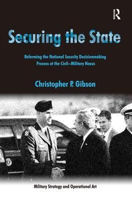 Securing the State: Reforming the National Security Decisionmaking Process at the Civil-Military Nexus - Christopher P. Gibson - cover