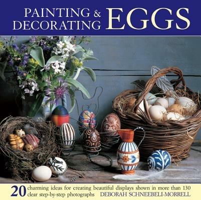 Painting & Decorating Eggs: 20 Charming Ideas for Creating Beautiful Displays Shown in More Than 130 Step-by-step Photographs - Deborah Schneebeli-Morrell - cover