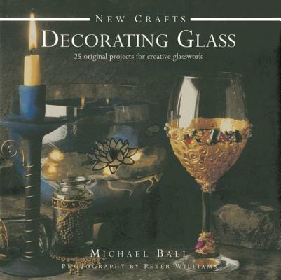 New Crafts: Decorating Glass: 25 Original Projects for Creative Glasswork - Michael Ball,Peter Williams - cover