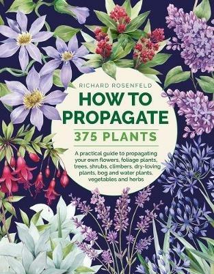 How to Propagate 375 Plants: A practical guide to propagating your own flowers, foliage plants, trees, shrubs, climbers, wet-loving plants, bog and water plants, vegetables and herbs - Richard Rosenfeld - cover