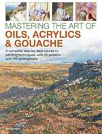 Mastering the Art of Oils, Acrylics & Gouache: A complete step-by-step course in painting techniques, with 25 projects and 750 photographs