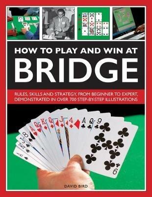 How to Play and Win at Bridge: Rules, skills and strategy, from beginner to expert, demonstrated in over 700 step-by-step illustrations - David Bird - cover