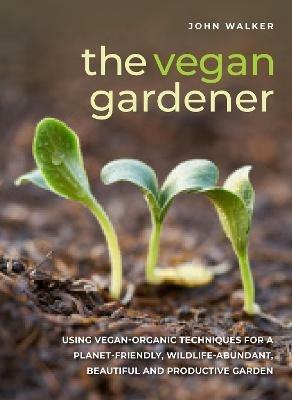 The Vegan Gardener: Using vegan-organic techniques for a planet-friendly, wildlife-abundant, beautiful and productive garden - John Walker - cover