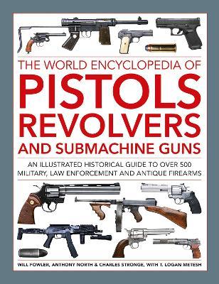 Pistols, Revolvers and Submachine Guns, The World Encyclopedia of: An illustrated historical reference to over 500 military, law enforcement and antique firearms - Will Fowler,Anthony North,Charles Stronge - cover