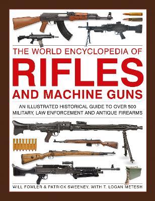 Rifles and Machine Guns, The World Encyclopedia of: An illustrated historical guide to over 500 military, law enforcement and antique firearms - Will Fowler,Patrick Sweeney,Logan Metesh - cover