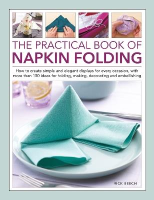 Napkin Folding, The Practical Book of: How to create simple and elegant displays for every occasion, with more than 150 ideas for folding, making, decorating and embellishing - Rick Beech - cover