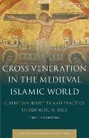 Cross Veneration in the Medieval Islamic World: Christian Identity and Practice under Muslim Rule - Charles Tieszen - cover