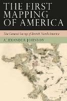 The First Mapping of America: The General Survey of British North America - Alex Johnson - cover
