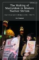 The Making of Martyrdom in Modern Twelver Shi’ism: From Protesters and Revolutionaries to Shrine Defenders - Adel Hashemi - cover