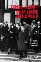 Turkey and the Soviet Union During World War II: Diplomacy, Discord and International Relations - Onur Isci - cover