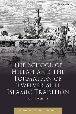 The School of Hillah and the Formation of Twelver Shi‘i Islamic Tradition - Aun Hasan Ali - cover