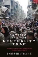 Syria and the Neutrality Trap: The Dilemmas of Delivering Humanitarian Aid through Violent Regimes - Carsten Wieland - cover