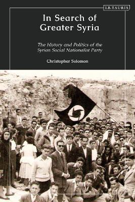 In Search of Greater Syria: The History and Politics of the Syrian Social Nationalist Party - Christopher Solomon - cover