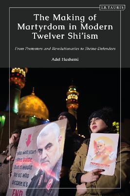 The Making of Martyrdom in Modern Twelver Shi’ism: From Protesters and Revolutionaries to Shrine Defenders - Adel Hashemi - cover