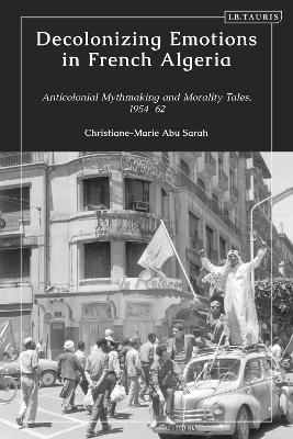 Decolonizing Emotions in French Algeria: Anticolonial Mythmaking and Morality Tales, 1954-62 - Christiane-Marie Abu Sarah - cover