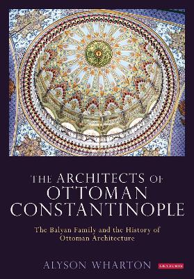 The Architects of Ottoman Constantinople: The Balyan Family and the History of Ottoman Architecture - Alyson Wharton-Durgaryan - cover