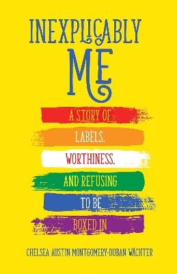 Inexplicably Me: A Story of Labels, Worthiness, and Refusing to Be Boxed In - Chelsea Austin Montgomery-Duban Wachter - cover