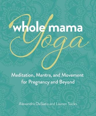 Whole Mama Yoga: Meditation, Mantra, and Movement for Pregnancy and Beyond - Alexandra DeSiato,Lauren Sacks - cover