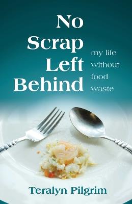 No Scrap Left Behind: My Life Without Food Waste - Teralyn Pilgrim - cover
