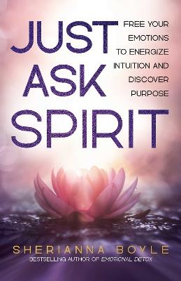 Just Ask Spirit: Free Your Emotions to Energize Intuition and Discover Purpose - Sherianna Boyle - cover