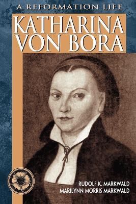 Katharina Von Bora: A Reformation Life - Rudolf K Markwald,Marilynn Morris Markwald - cover