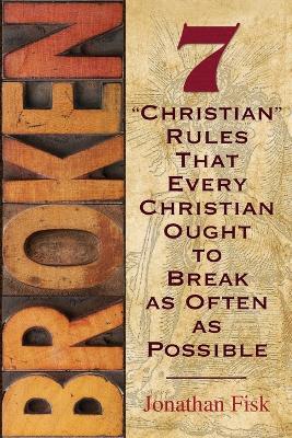 Broken: 7 Christian Rules That Every Christian Ought to Break as Often as Possible - Jonathan M Fisk - cover
