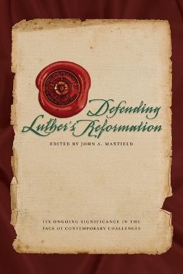 Defending Luther's Reformation: It's Ongoing Significance in the Face of Contemporary Challenges - John A Maxfield,Concordia Publishing House - cover