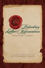 Defending Luther's Reformation: It's Ongoing Significance in the Face of Contemporary Challenges