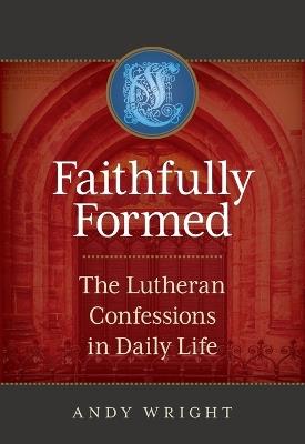 Faithfully Formed: The Lutheran Confessions in Daily Life - Andrew Wright - cover