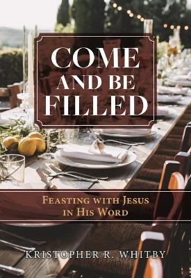 Come and Be Filled: Feasting with Jesus in His Word - Kristopher R Whitby - cover