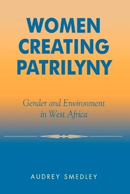 Women Creating Patrilyny: Gender and Environment in West Africa - Audrey Smedley - cover