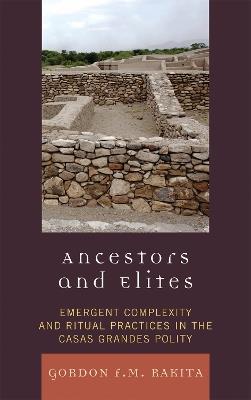 Ancestors and Elites: Emergent Complexity and Ritual Practices in the Casas Grandes Polity - Gordon F. M. Rakita - cover