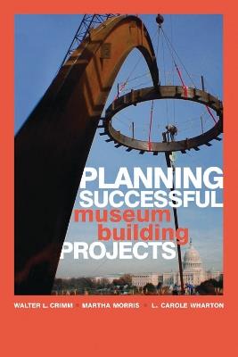 Planning Successful Museum Building Projects - Walter L. Crimm,Martha Morris,Carole L. Wharton - cover