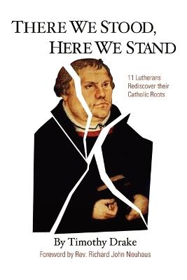 There We Stood, Here We Stand: Eleven Lutherans Rediscover Their Catholic Roots - Timothy Drake,Richard John Neuhaus - cover