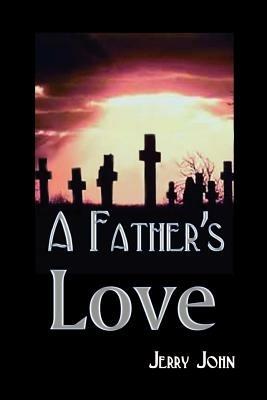 A Father's Love: A Father Shares the Story of His Love for His Son, a Son Taken Away - Jerry John - cover