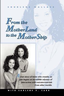From the Motherland to the Mothership: A True Story of Twins Who Reunite, as One Begins an Incredible Odyssey of Interaction with Extraterrestrials Fr - Shurlene B. Wallace,Earlene V. Carr - cover