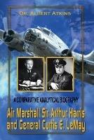 Air Marshall Sir Arthur Harris and General Curtis E. Lemay: A Comparative Analytical Biography - Albert Atkins - cover