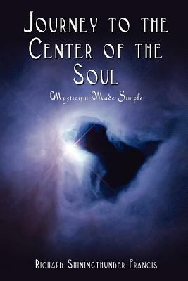 Journey to the Center of the Soul: Mysticism Made Simple - Richard Shiningthunder Francis - cover